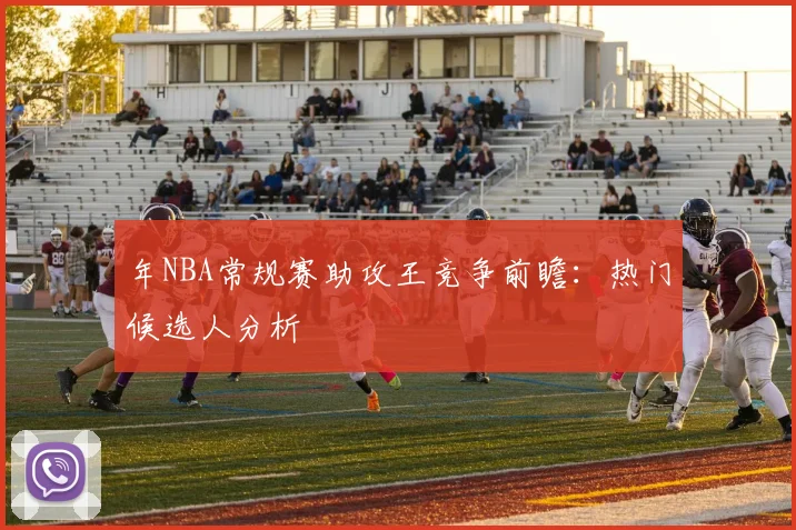 年NBA常规赛助攻王竞争前瞻：热门候选人分析