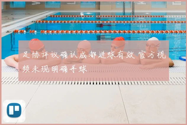 足协评议确认成都进球有效 官方视频未现明确手球