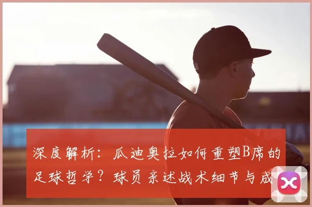 深度解析:瓜迪奥拉如何重塑B席的足球哲学?球员亲述战术细节与成长转变