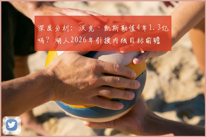 深度分析:沃克·凯斯勒值4年1.3亿吗?湖人2026年引援内线目标前瞻