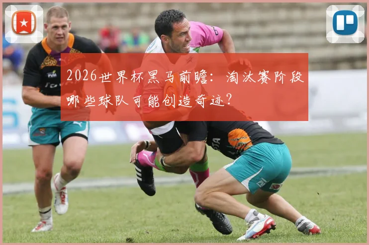 2026世界杯黑马前瞻:淘汰赛阶段哪些球队可能创造奇迹?