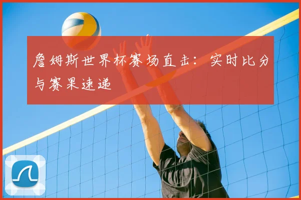 詹姆斯世界杯赛场直击:实时比分与赛果速递