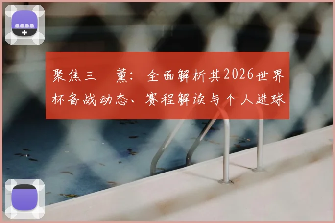 聚焦三笘薰:全面解析其2026世界杯备战动态、赛程解读与个人进球前景