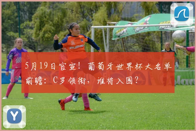 5月19日官宣!葡萄牙世界杯大名单前瞻:C罗领衔,谁将入围?