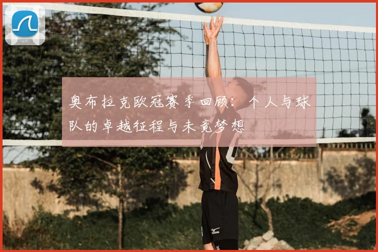 奥布拉克欧冠赛季回顾:个人与球队的卓越征程与未竟梦想