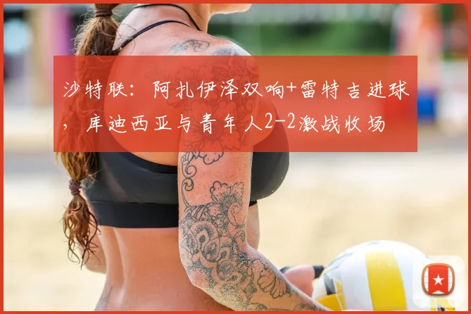 沙特联：阿扎伊泽双响+雷特吉进球，库迪西亚与青年人2-2激战收场