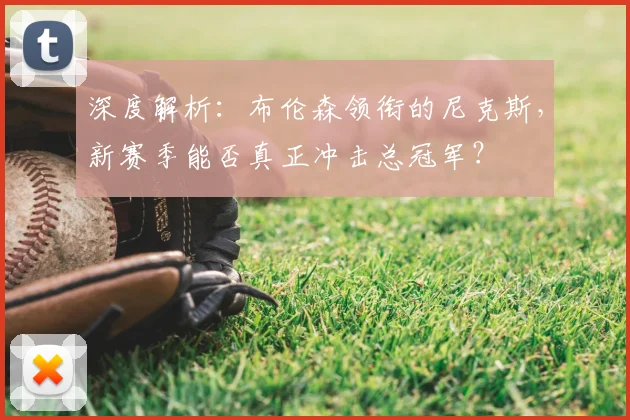 深度解析:布伦森领衔的尼克斯,新赛季能否真正冲击总冠军?