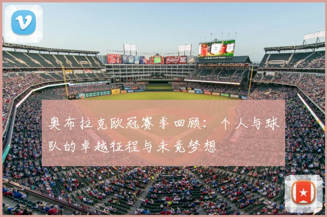 奥布拉克欧冠赛季回顾：个人与球队的卓越征程与未竟梦想