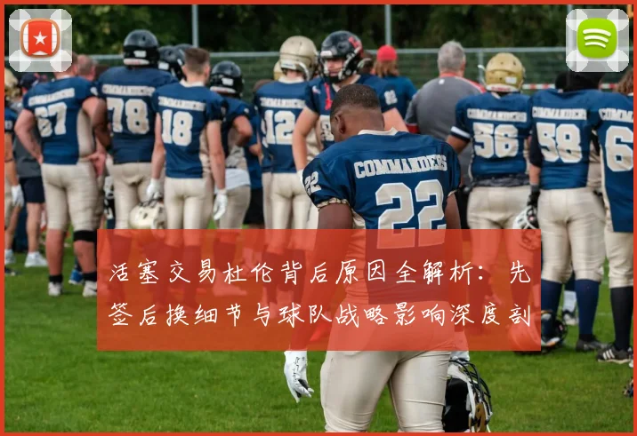 活塞交易杜伦背后原因全解析:先签后换细节与球队战略影响深度剖析