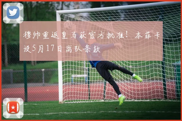 穆帅重返皇马获官方批准!本菲卡设5月17日离队条款
