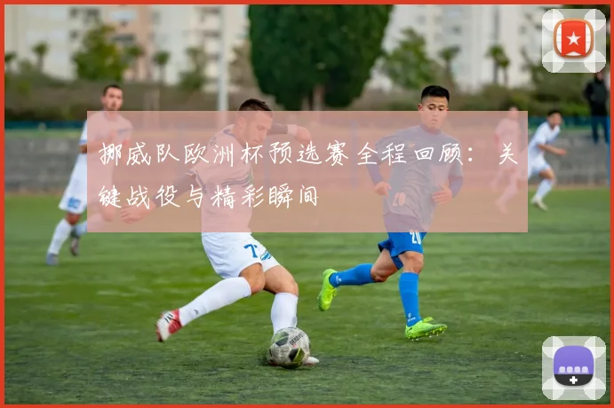 挪威队欧洲杯预选赛全程回顾:关键战役与精彩瞬间