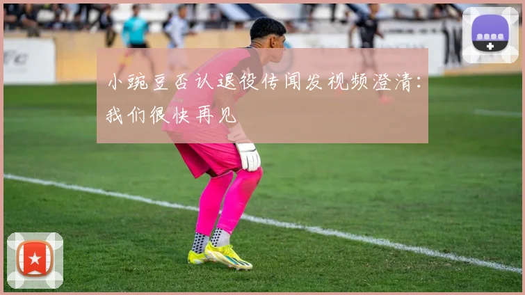 小豌豆否认退役传闻发视频澄清:我们很快再见