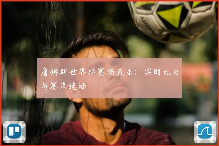 詹姆斯世界杯赛场直击:实时比分与赛果速递