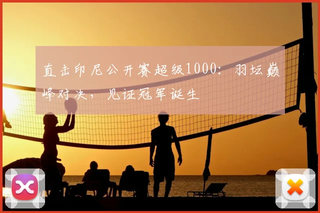 直击印尼公开赛超级1000:羽坛巅峰对决,见证冠军诞生