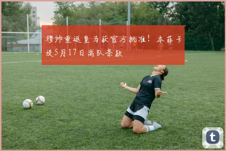 穆帅重返皇马获官方批准！本菲卡设5月17日离队条款