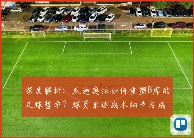 深度解析:瓜迪奥拉如何重塑B席的足球哲学?球员亲述战术细节与成长转变