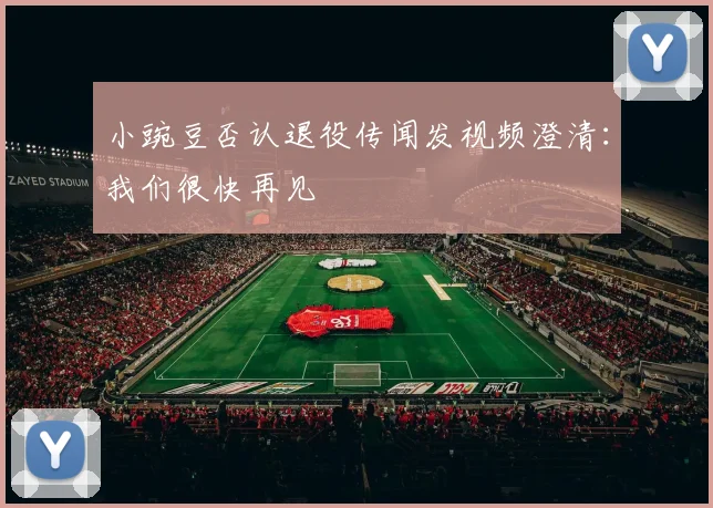 小豌豆否认退役传闻发视频澄清：我们很快再见