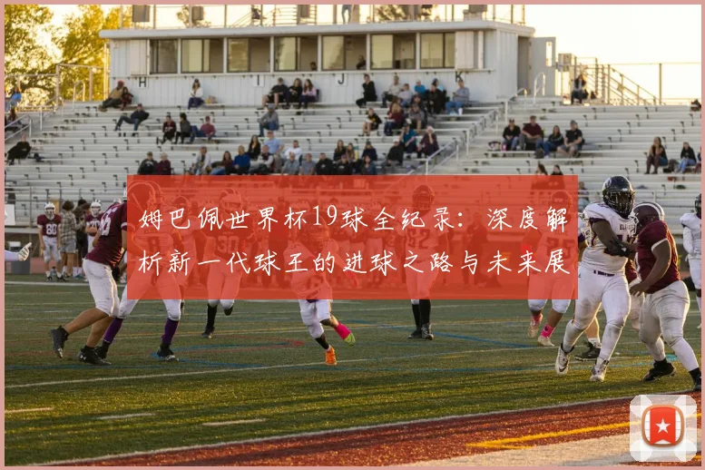 姆巴佩世界杯19球全纪录:深度解析新一代球王的进球之路与未来展望