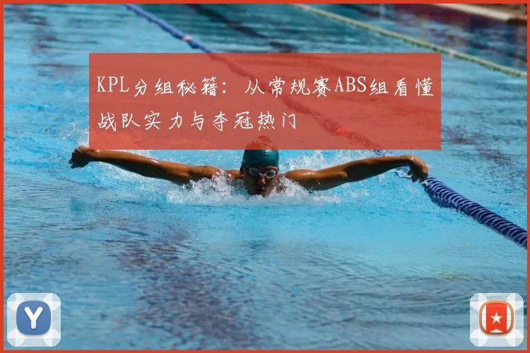 KPL分组秘籍:从常规赛ABS组看懂战队实力与夺冠热门