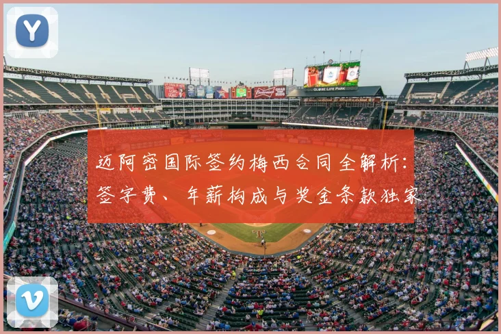 迈阿密国际签约梅西合同全解析:签字费、年薪构成与奖金条款独家分析