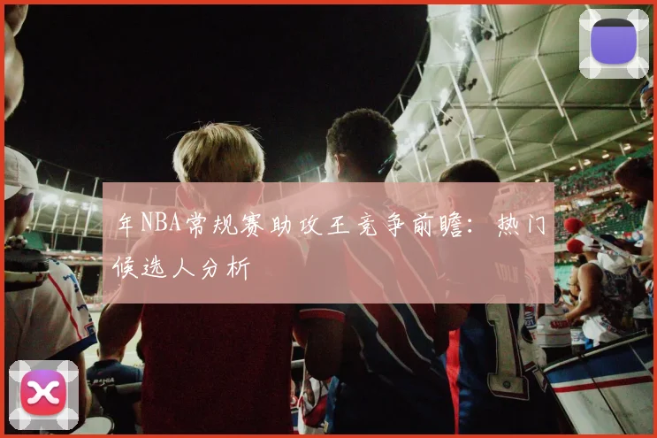 年NBA常规赛助攻王竞争前瞻:热门候选人分析