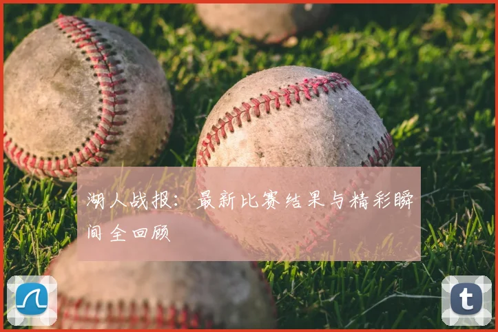 湖人战报:最新比赛结果与精彩瞬间全回顾