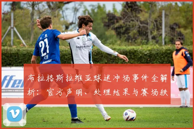 布拉格斯拉维亚球迷冲场事件全解析:官方声明、处理结果与赛场秩序反思