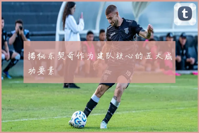 揭秘东契奇作为建队核心的五大成功要素